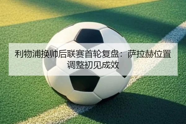 利物浦换帅后联赛首轮复盘:萨拉赫位置调整初见成效